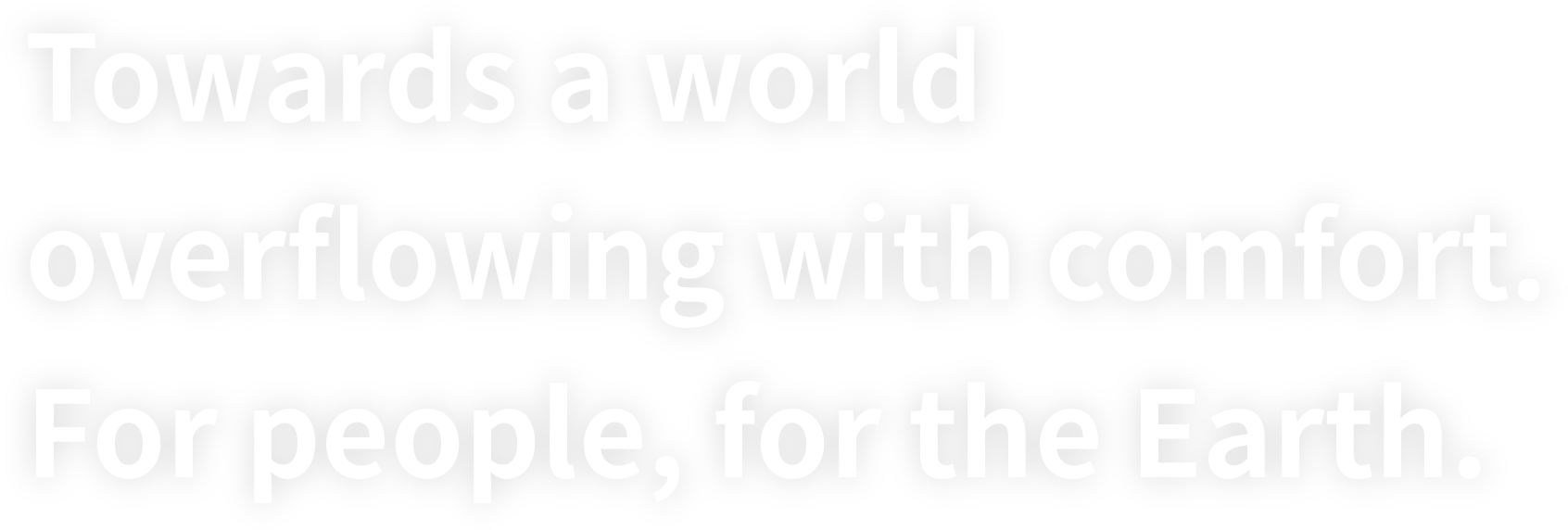 Towards a world overflowing with comfort. For people, for the Earth.